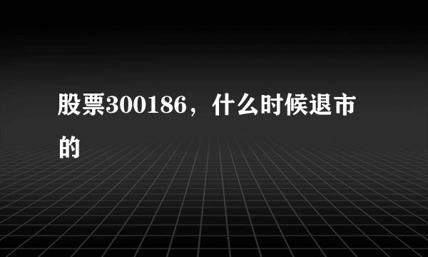 股票300186，什么时候退市的