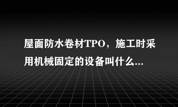 屋面防水卷材TPO，施工时采用机械固定的设备叫什么?什么名字，哪些厂家生产？