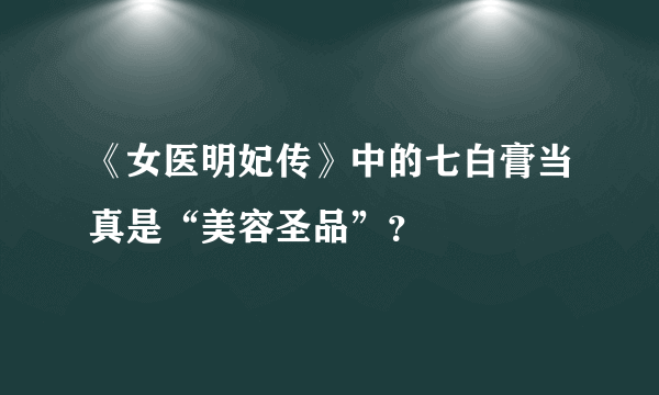 《女医明妃传》中的七白膏当真是“美容圣品”？