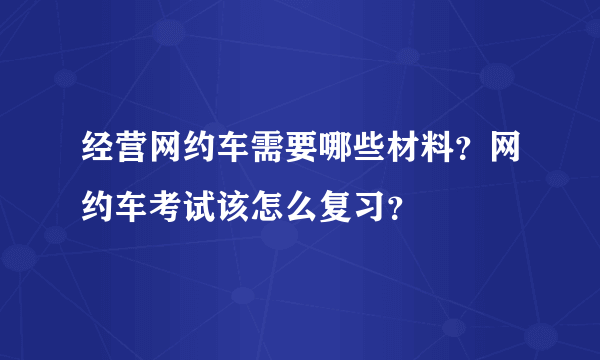 经营网约车需要哪些材料？网约车考试该怎么复习？