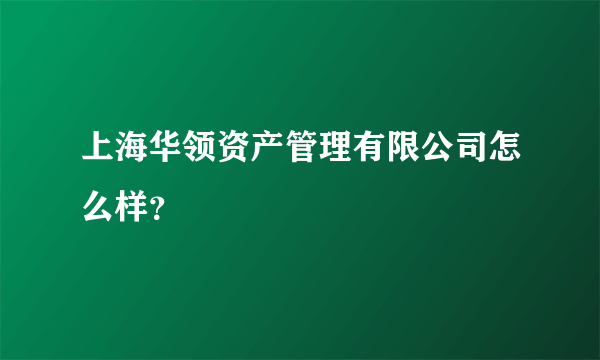 上海华领资产管理有限公司怎么样？