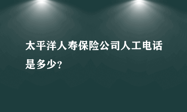 太平洋人寿保险公司人工电话是多少？