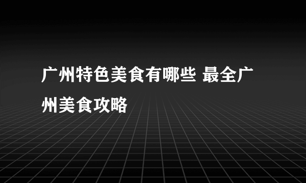 广州特色美食有哪些 最全广州美食攻略