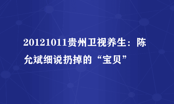 20121011贵州卫视养生：陈允斌细说扔掉的“宝贝”