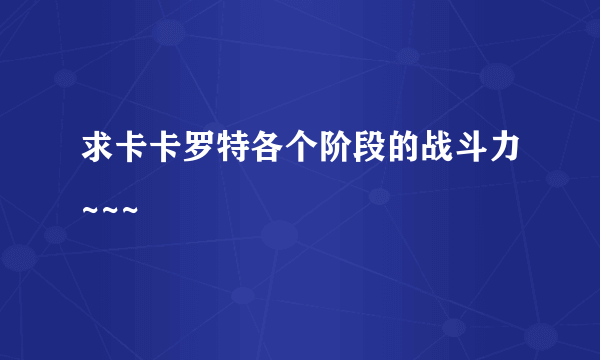 求卡卡罗特各个阶段的战斗力~~~