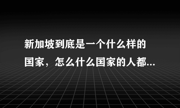 新加坡到底是一个什么样的 国家，怎么什么国家的人都 有，而且总理还是中国人！ 有点纳闷呢！难道是各国