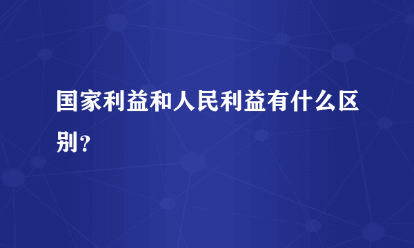 国家利益和人民利益有什么区别？