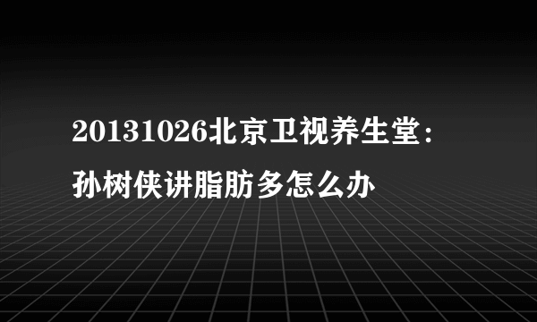 20131026北京卫视养生堂：孙树侠讲脂肪多怎么办