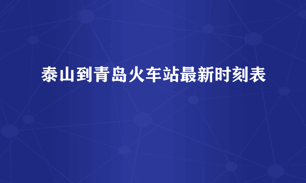 泰山到青岛火车站最新时刻表