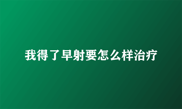 我得了早射要怎么样治疗