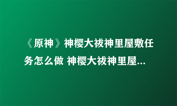 《原神》神樱大祓神里屋敷任务怎么做 神樱大祓神里屋敷任务攻略