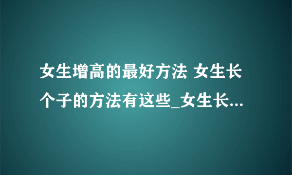 女生增高的最好方法 女生长个子的方法有这些_女生长高的有效方法有哪些