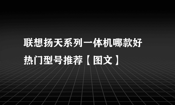 联想扬天系列一体机哪款好 热门型号推荐【图文】