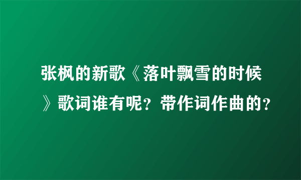 张枫的新歌《落叶飘雪的时候》歌词谁有呢？带作词作曲的？