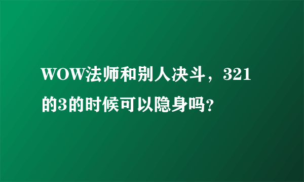 WOW法师和别人决斗，321的3的时候可以隐身吗？