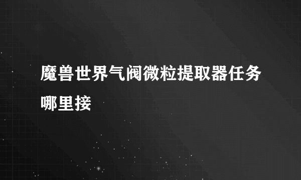 魔兽世界气阀微粒提取器任务哪里接