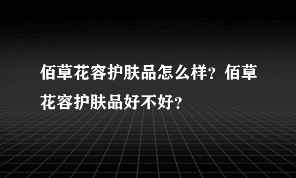 佰草花容护肤品怎么样？佰草花容护肤品好不好？