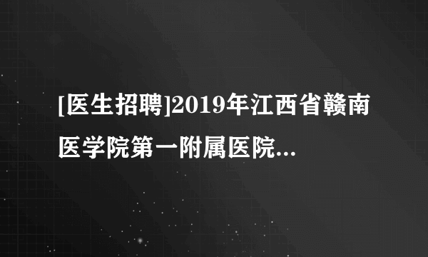 [医生招聘]2019年江西省赣南医学院第一附属医院高层次人才招聘公告