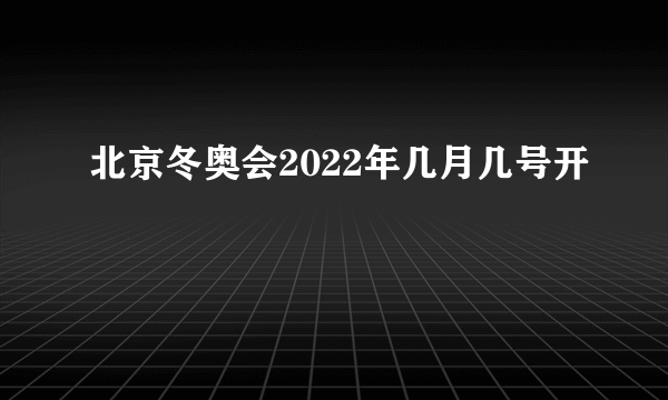 北京冬奥会2022年几月几号开