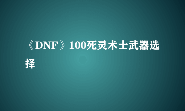 《DNF》100死灵术士武器选择