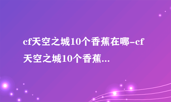 cf天空之城10个香蕉在哪-cf天空之城10个香蕉在什么地方