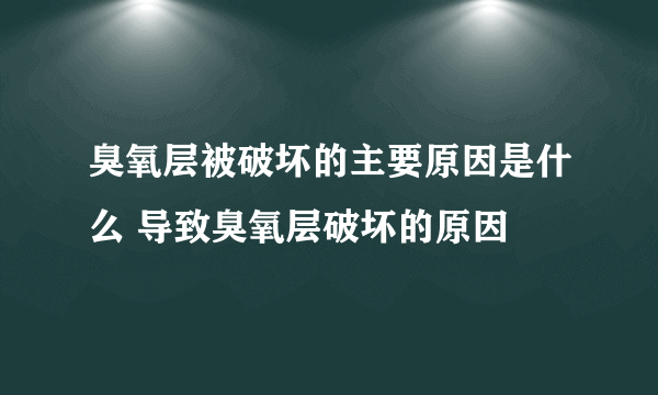 臭氧层被破坏的主要原因是什么 导致臭氧层破坏的原因