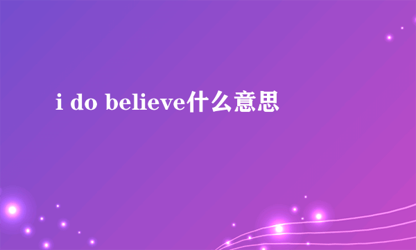 i do believe什么意思