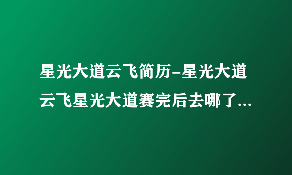 星光大道云飞简历-星光大道云飞星光大道赛完后去哪了？星光大道？