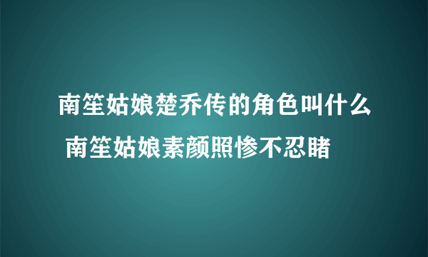 南笙姑娘楚乔传的角色叫什么 南笙姑娘素颜照惨不忍睹