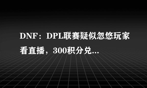 DNF：DPL联赛疑似忽悠玩家看直播，300积分兑换高级装扮卷居然只有30天，有何看法？