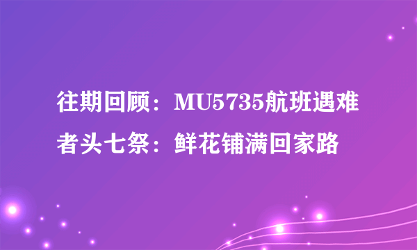 往期回顾：MU5735航班遇难者头七祭：鲜花铺满回家路