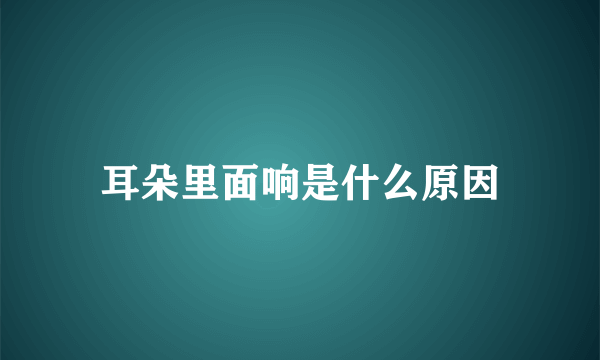 耳朵里面响是什么原因