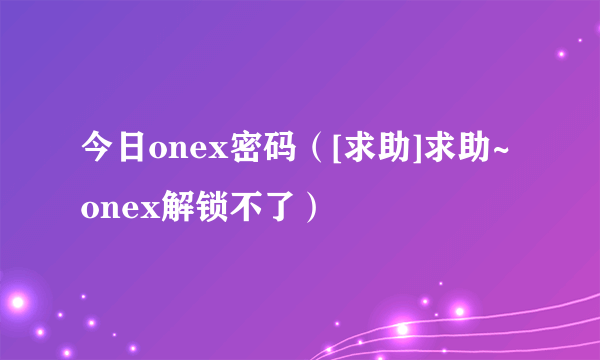 今日onex密码（[求助]求助~onex解锁不了）