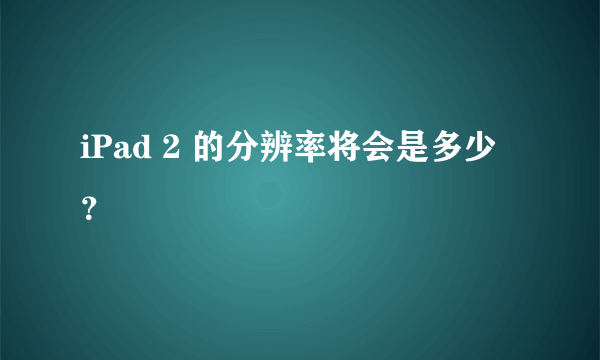 iPad 2 的分辨率将会是多少？