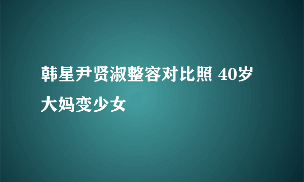 韩星尹贤淑整容对比照 40岁大妈变少女