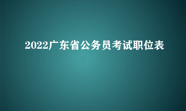 2022广东省公务员考试职位表