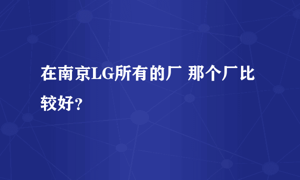 在南京LG所有的厂 那个厂比较好？