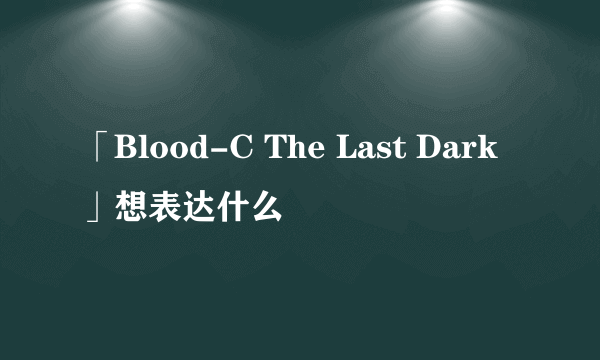 「Blood-C The Last Dark」想表达什么