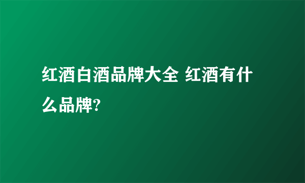 红酒白酒品牌大全 红酒有什么品牌?