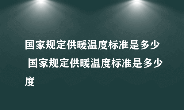 国家规定供暖温度标准是多少 国家规定供暖温度标准是多少度