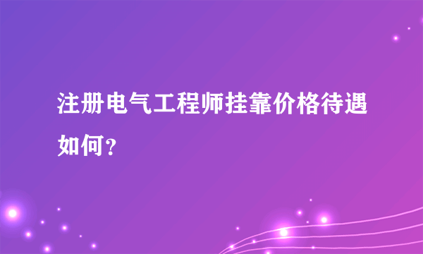 注册电气工程师挂靠价格待遇如何？