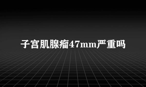 子宫肌腺瘤47mm严重吗