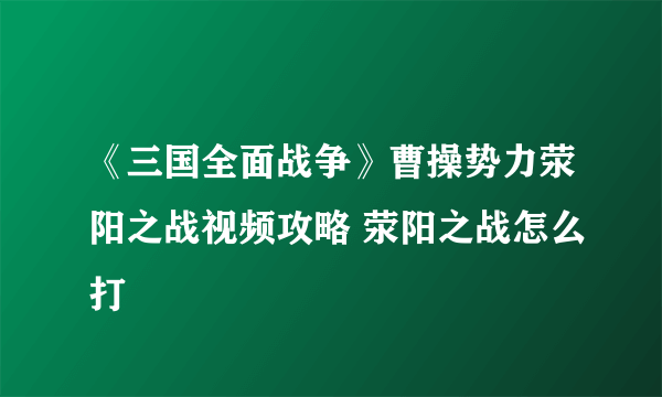 《三国全面战争》曹操势力荥阳之战视频攻略 荥阳之战怎么打