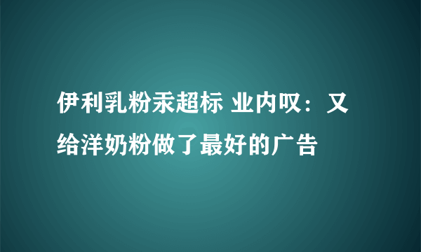 伊利乳粉汞超标 业内叹：又给洋奶粉做了最好的广告