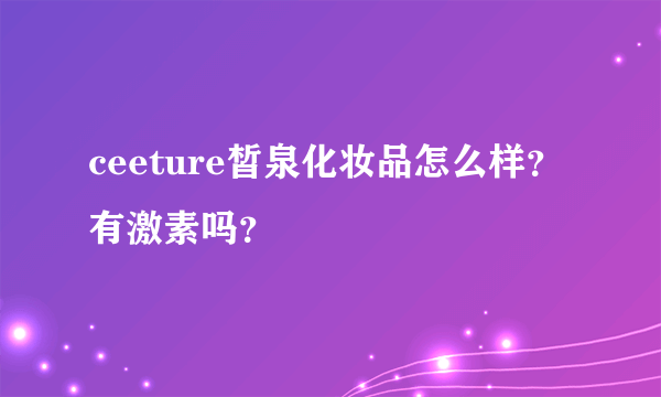 ceeture皙泉化妆品怎么样？有激素吗？