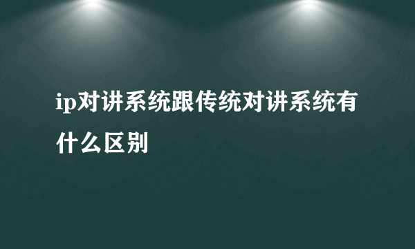 ip对讲系统跟传统对讲系统有什么区别