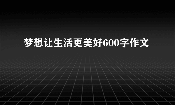 梦想让生活更美好600字作文