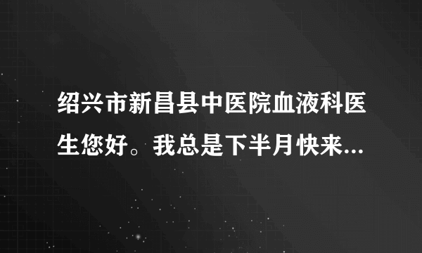 绍兴市新昌县中医院血液科医生您好。我总是下半月快来...