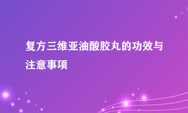 复方三维亚油酸胶丸的功效与注意事项