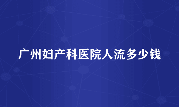 广州妇产科医院人流多少钱